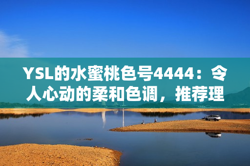 YSL的水蜜桃色号4444：令人心动的柔和色调，推荐理由详解