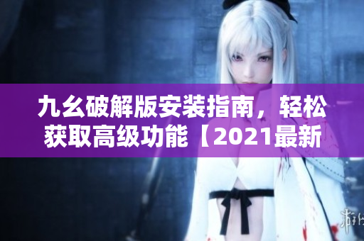 九幺破解版安装指南，轻松获取高级功能【2021最新版本】