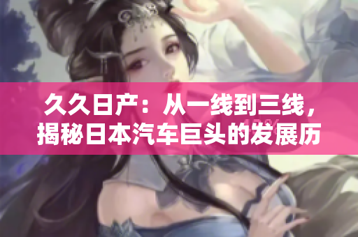 久久日产：从一线到三线，揭秘日本汽车巨头的发展历程