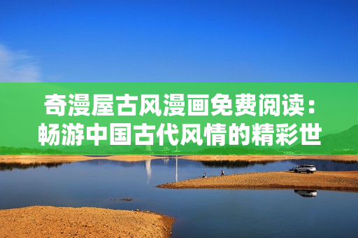 奇漫屋古风漫画免费阅读：畅游中国古代风情的精彩世界