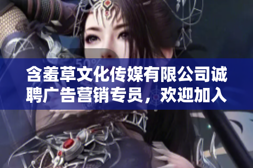 含羞草文化传媒有限公司诚聘广告营销专员，欢迎加入团队