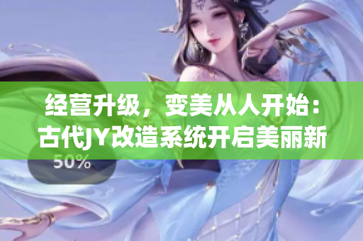 经营升级，变美从人开始：古代JY改造系统开启美丽新篇章