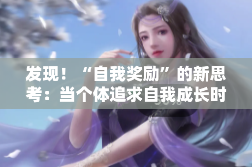 发现！“自我奖励”的新思考：当个体追求自我成长时如何合理给予奖励