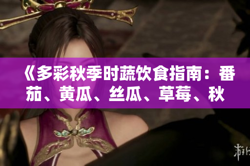 《多彩秋季时蔬饮食指南：番茄、黄瓜、丝瓜、草莓、秋葵全解析！》
