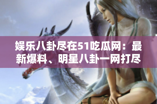 娱乐八卦尽在51吃瓜网：最新爆料、明星八卦一网打尽！