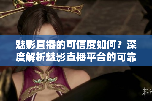 魅影直播的可信度如何？深度解析魅影直播平台的可靠性及安全性