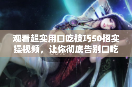观看超实用口吃技巧50招实操视频，让你彻底告别口吃困扰