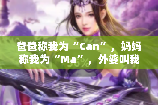爸爸称我为“Can”，妈妈称我为“Ma”，外婆叫我……