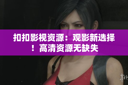 扣扣影视资源：观影新选择！高清资源无缺失
