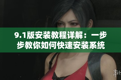 9.1版安装教程详解：一步步教你如何快速安装系统