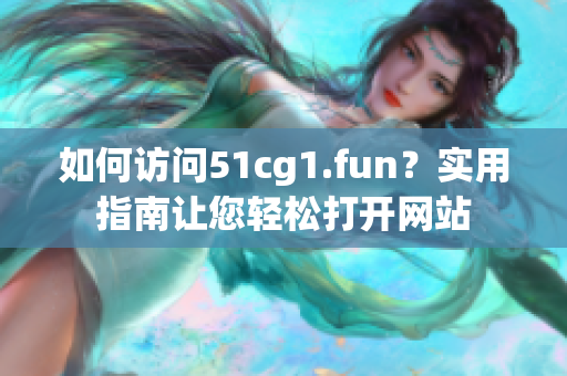 如何访问51cg1.fun？实用指南让您轻松打开网站