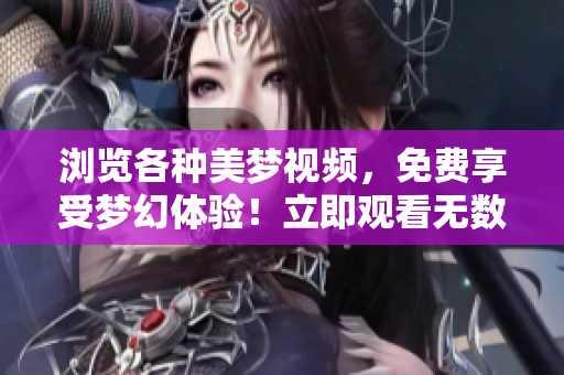 浏览各种美梦视频，免费享受梦幻体验！立即观看无数种美梦主题，尽情畅想未来。