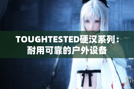 TOUGHTESTED硬汉系列：耐用可靠的户外设备