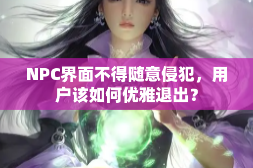 NPC界面不得随意侵犯，用户该如何优雅退出？