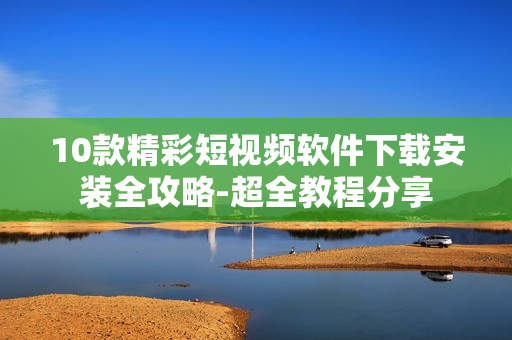 10款精彩短视频软件下载安装全攻略-超全教程分享