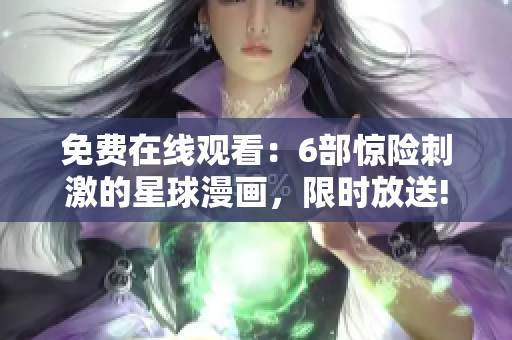 免费在线观看：6部惊险刺激的星球漫画，限时放送!
