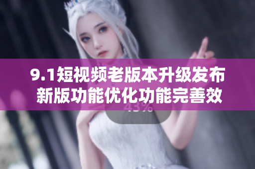 9.1短视频老版本升级发布 新版功能优化功能完善效果更佳