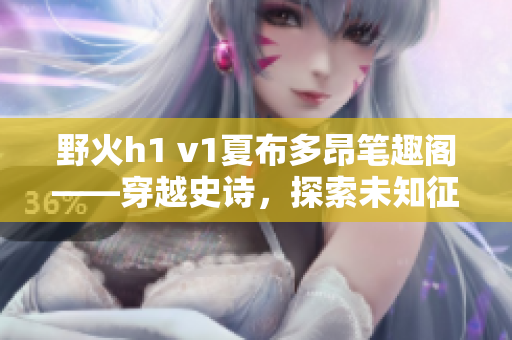 野火h1 v1夏布多昂笔趣阁——穿越史诗，探索未知征程