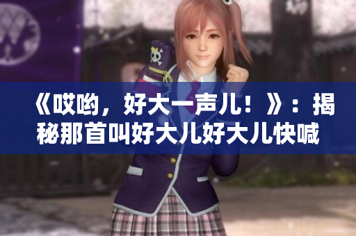 《哎哟，好大一声儿！》：揭秘那首叫好大儿好大儿快喊爹的神曲