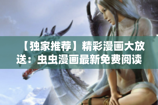 【独家推荐】精彩漫画大放送：虫虫漫画最新免费阅读暖心入口 
