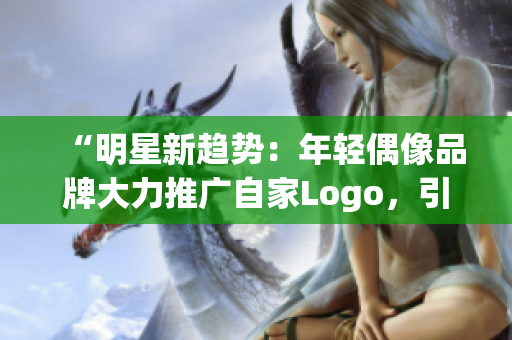 “明星新趋势：年轻偶像品牌大力推广自家Logo，引领时尚潮流风向！”