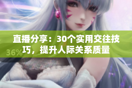 直播分享：30个实用交往技巧，提升人际关系质量