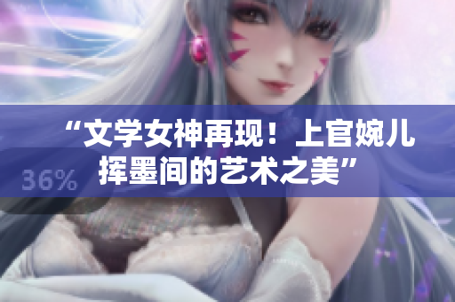 “文学女神再现！上官婉儿挥墨间的艺术之美”