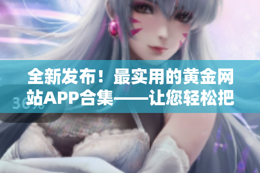 全新发布！最实用的黄金网站APP合集——让您轻松把握黄金行情