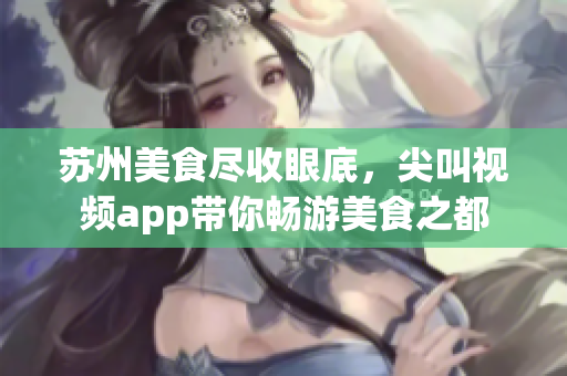 苏州美食尽收眼底，尖叫视频app带你畅游美食之都