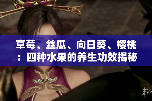 草莓、丝瓜、向日葵、樱桃：四种水果的养生功效揭秘