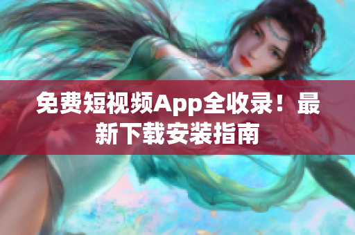 免费短视频App全收录！最新下载安装指南