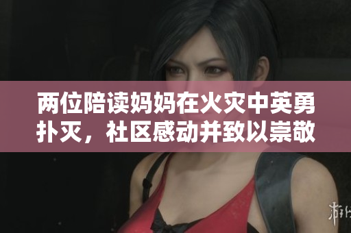 两位陪读妈妈在火灾中英勇扑灭，社区感动并致以崇敬