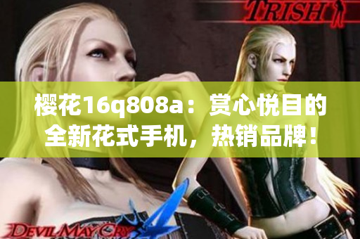 樱花16q808a：赏心悦目的全新花式手机，热销品牌！