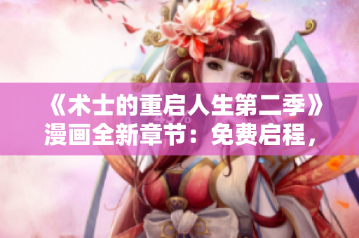 《术士的重启人生第二季》漫画全新章节：免费启程，奇幻再续！