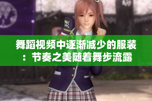 舞蹈视频中逐渐减少的服装：节奏之美随着舞步流露