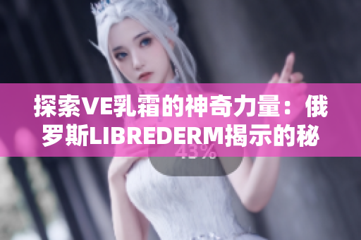 探索VE乳霜的神奇力量：俄罗斯LIBREDERM揭示的秘密