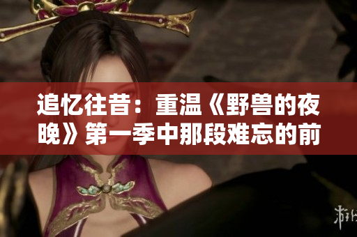 追忆往昔：重温《野兽的夜晚》第一季中那段难忘的前任情感