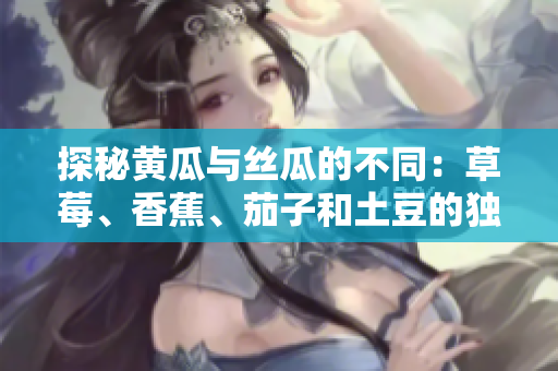 探秘黄瓜与丝瓜的不同：草莓、香蕉、茄子和土豆的独特营养与口感