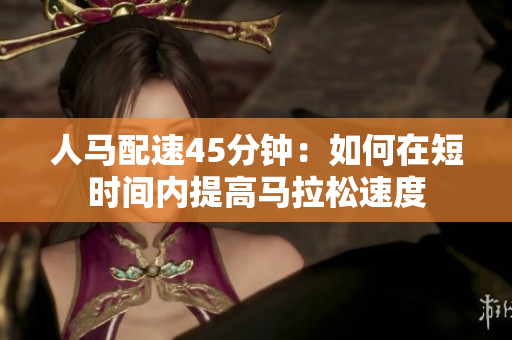 人马配速45分钟：如何在短时间内提高马拉松速度