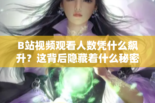 B站视频观看人数凭什么飙升？这背后隐藏着什么秘密？