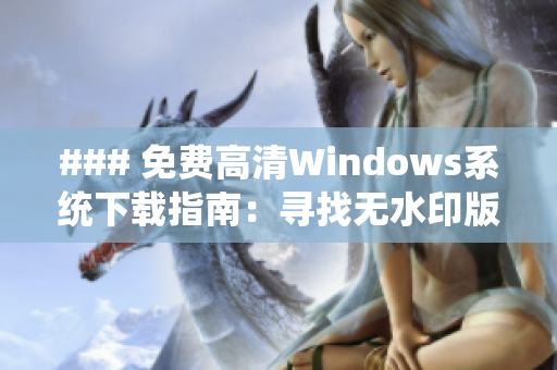 ### 免费高清Windows系统下载指南：寻找无水印版本的最佳方式