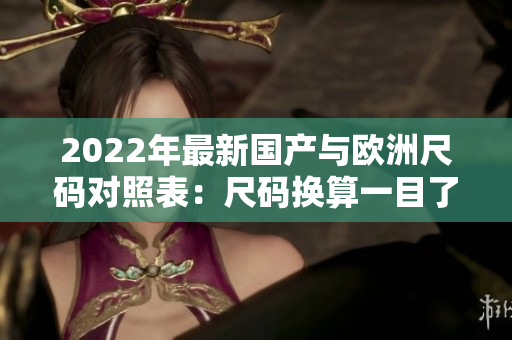 2022年最新国产与欧洲尺码对照表：尺码换算一目了然!