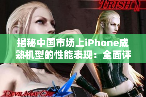 揭秘中国市场上iPhone成熟机型的性能表现：全面评测解析