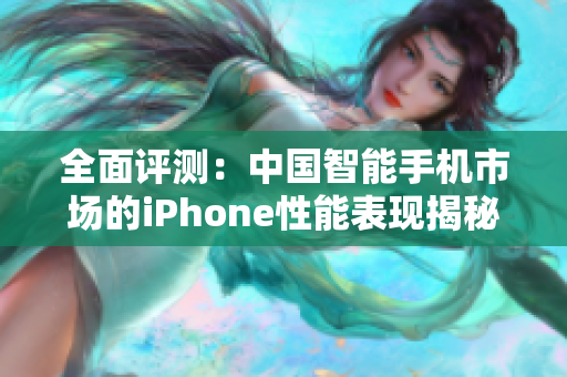 全面评测：中国智能手机市场的iPhone性能表现揭秘