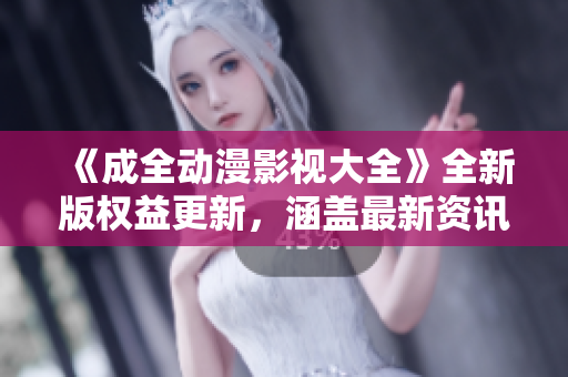 《成全动漫影视大全》全新版权益更新，涵盖最新资讯和推荐，满足您对动漫和影视的无尽热爱！