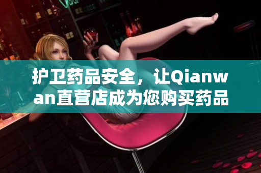 护卫药品安全，让Qianwan直营店成为您购买药品的首选！
