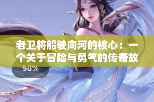 老卫将船驶向河的核心：一个关于冒险与勇气的传奇故事