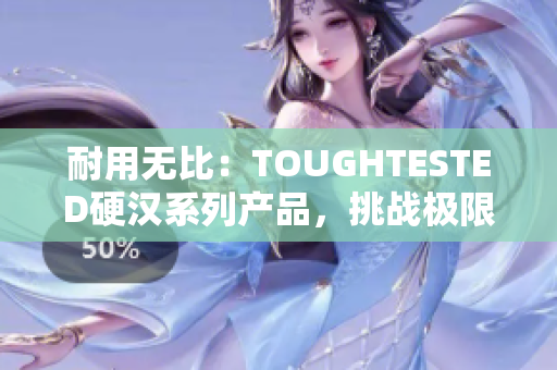 耐用无比：TOUGHTESTED硬汉系列产品，挑战极限的完美选择