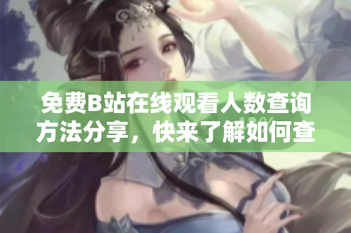 免费B站在线观看人数查询方法分享，快来了解如何查找B站视频的观看数据