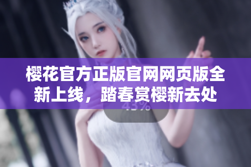 樱花官方正版官网网页版全新上线，踏春赏樱新去处